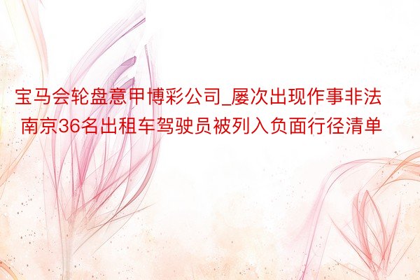 宝马会轮盘意甲博彩公司_屡次出现作事非法 南京36名出租车驾驶员被列入负面行径清单