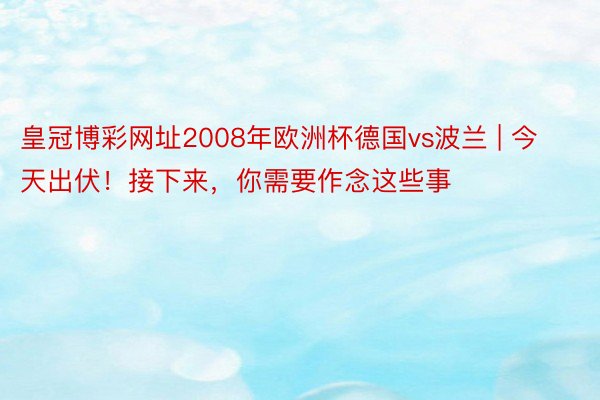 皇冠博彩网址2008年欧洲杯德国vs波兰 | 今天出伏！接下来，你需要作念这些事