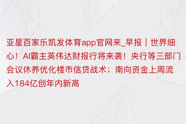 亚星百家乐凯发体育app官网来_早报｜世界细心！AI霸主英伟达财报行将来袭！央行等三部门会议休养优化楼市信贷战术；南向资金上周流入184亿创年内新高