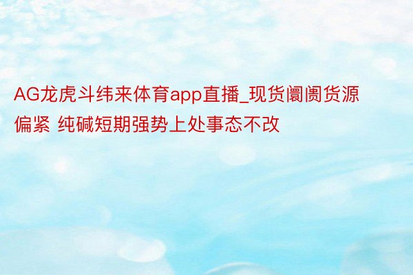 AG龙虎斗纬来体育app直播_现货阛阓货源偏紧 纯碱短期强势上处事态不改