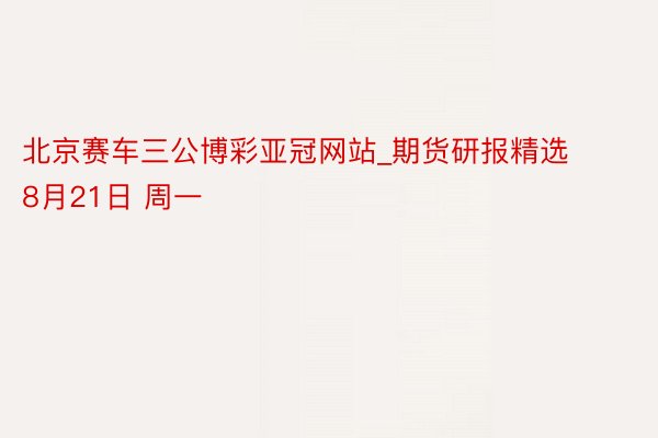 北京赛车三公博彩亚冠网站_期货研报精选 8月21日 周一