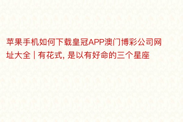 苹果手机如何下载皇冠APP澳门博彩公司网址大全 | 有花式, 是以有好命的三个星座