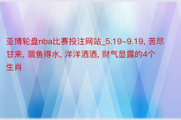 亚博轮盘nba比赛投注网站_5.19-9.19, 苦尽甘来, 涸鱼得水, 洋洋洒洒, 财气显露的4个生肖