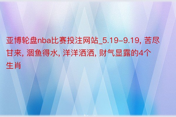 亚博轮盘nba比赛投注网站_5.19-9.19, 苦尽甘来, 涸鱼得水, 洋洋洒洒, 财气显露的4个生肖