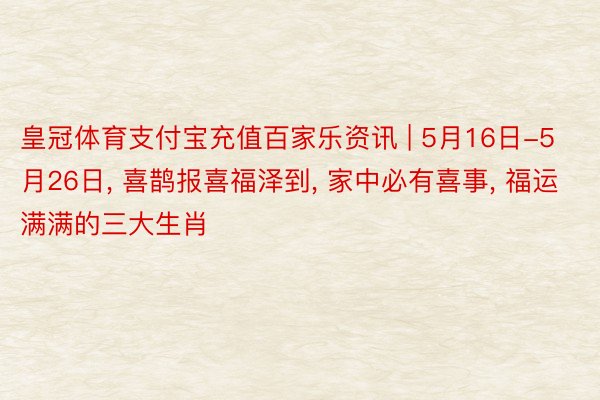 皇冠体育支付宝充值百家乐资讯 | 5月16日-5月26日, 喜鹊报喜福泽到, 家中必有喜事, 福运满满的三大生肖