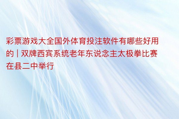 彩票游戏大全国外体育投注软件有哪些好用的 | 双牌西宾系统老年东说念主太极拳比赛在县二中举行