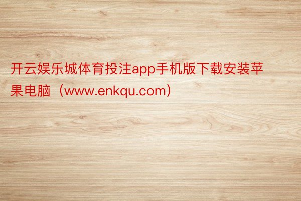 开云娱乐城体育投注app手机版下载安装苹果电脑（www.enkqu.com）