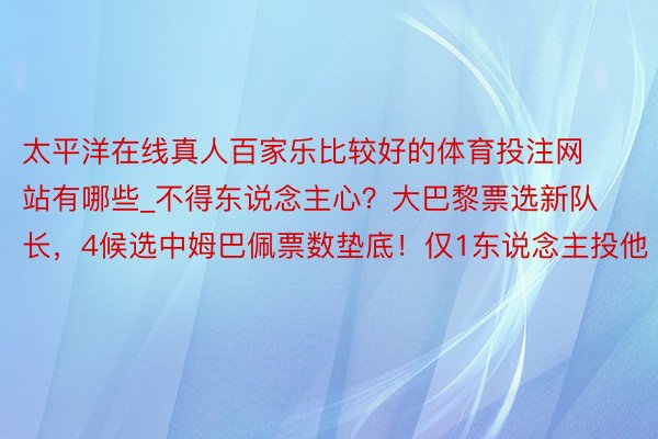 太平洋在线真人百家乐比较好的体育投注网站有哪些_不得东说念主心？大巴黎票选新队长，4候选中姆巴佩票数垫底！仅1东说念主投他