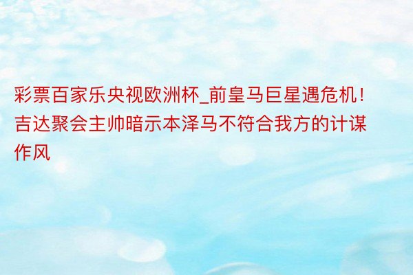 彩票百家乐央视欧洲杯_前皇马巨星遇危机！吉达聚会主帅暗示本泽马不符合我方的计谋作风