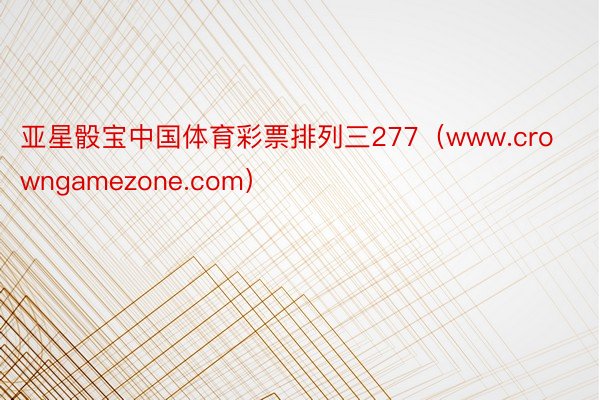 亚星骰宝中国体育彩票排列三277（www.crowngamezone.com）