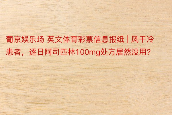 葡京娱乐场 英文体育彩票信息报纸 | 风干冷患者，逐日阿司匹林100mg处方居然没用？