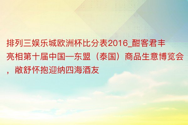 排列三娱乐城欧洲杯比分表2016_酣客君丰亮相第十届中国—东盟（泰国）商品生意博览会，敞舒怀抱迎纳四海酒友