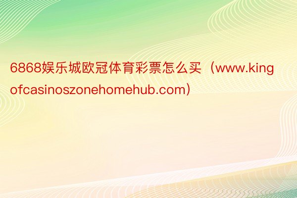6868娱乐城欧冠体育彩票怎么买（www.kingofcasinoszonehomehub.com）