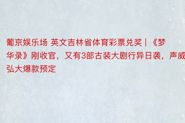葡京娱乐场 英文吉林省体育彩票兑奖 | 《梦华录》刚收官，又有3部古装大剧行异日袭，声威弘大爆款预定