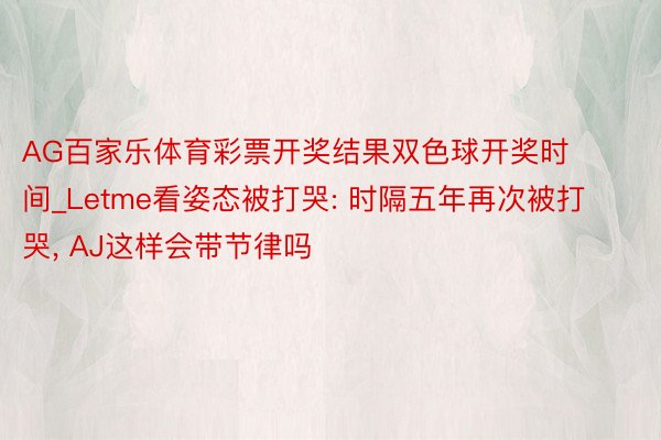 AG百家乐体育彩票开奖结果双色球开奖时间_Letme看姿态被打哭: 时隔五年再次被打哭, AJ这样会带节律吗