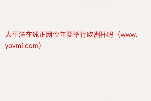 太平洋在线正网今年要举行欧洲杯吗（www.yovmi.com）