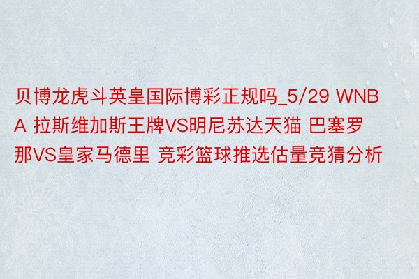 贝博龙虎斗英皇国际博彩正规吗_5/29 WNBA 拉斯维加斯王牌VS明尼苏达天猫 巴塞罗那VS皇家马德里 竞彩篮球推选估量竞猜分析