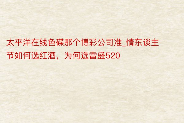 太平洋在线色碟那个博彩公司准_情东谈主节如何选红酒，为何选雷盛520