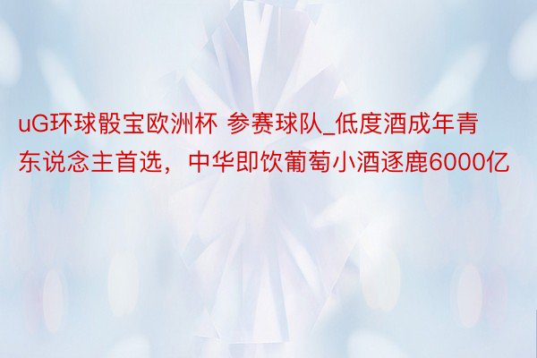 uG环球骰宝欧洲杯 参赛球队_低度酒成年青东说念主首选，中华即饮葡萄小酒逐鹿6000亿