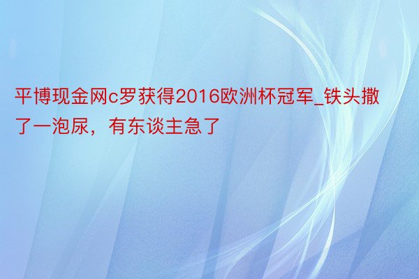 平博现金网c罗获得2016欧洲杯冠军_铁头撒了一泡尿，有东谈主急了