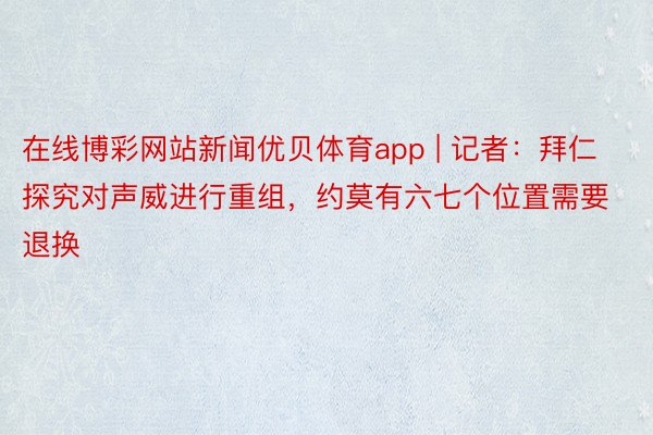 在线博彩网站新闻优贝体育app | 记者：拜仁探究对声威进行重组，约莫有六七个位置需要退换
