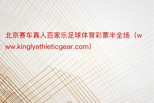北京赛车真人百家乐足球体育彩票半全场（www.kinglyathleticgear.com）
