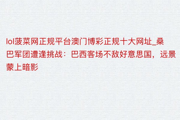 lol菠菜网正规平台澳门博彩正规十大网址_桑巴军团遭逢挑战：巴西客场不敌好意思国，远景蒙上暗影