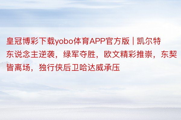 皇冠博彩下载yobo体育APP官方版 | 凯尔特东说念主逆袭，绿军夺胜，欧文精彩推崇，东契皆离场，独行侠后卫哈达威承压