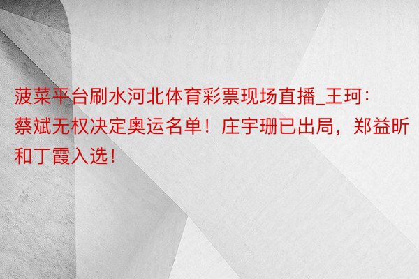 菠菜平台刷水河北体育彩票现场直播_王珂：蔡斌无权决定奥运名单！庄宇珊已出局，郑益昕和丁霞入选！