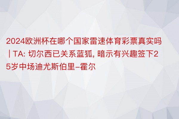 2024欧洲杯在哪个国家雷速体育彩票真实吗 | TA: 切尔西已关系蓝狐, 暗示有兴趣签下25岁中场迪尤斯伯里-霍尔