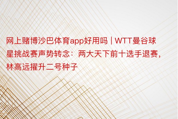 网上赌博沙巴体育app好用吗 | WTT曼谷球星挑战赛声势转念：两大天下前十选手退赛，林高远擢升二号种子