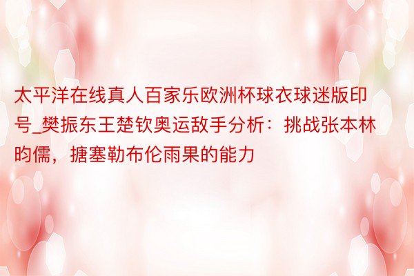 太平洋在线真人百家乐欧洲杯球衣球迷版印号_樊振东王楚钦奥运敌手分析：挑战张本林昀儒，搪塞勒布伦雨果的能力