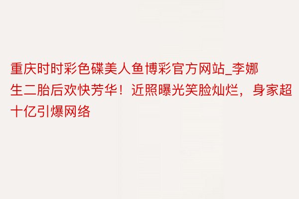 重庆时时彩色碟美人鱼博彩官方网站_李娜生二胎后欢快芳华！近照曝光笑脸灿烂，身家超十亿引爆网络