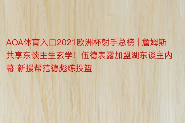 AOA体育入口2021欧洲杯射手总榜 | 詹姆斯共享东谈主生玄学！伍德表露加盟湖东谈主内幕 新援帮范德彪练投篮