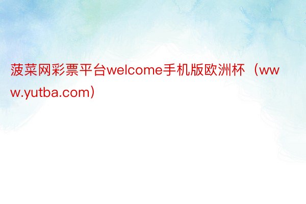 菠菜网彩票平台welcome手机版欧洲杯（www.yutba.com）