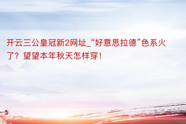 开云三公皇冠新2网址_“好意思拉德”色系火了？望望本年秋天怎样穿！