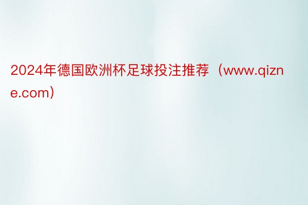 2024年德国欧洲杯足球投注推荐（www.qizne.com）