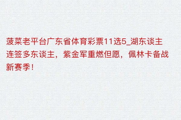 菠菜老平台广东省体育彩票11选5_湖东谈主连签多东谈主，紫金军重燃但愿，佩林卡备战新赛季！