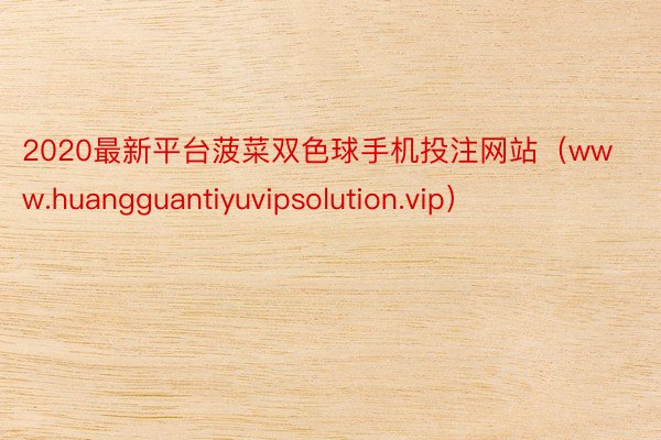 2020最新平台菠菜双色球手机投注网站（www.huangguantiyuvipsolution.vip）
