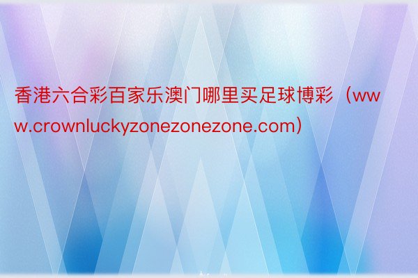 香港六合彩百家乐澳门哪里买足球博彩（www.crownluckyzonezonezone.com）