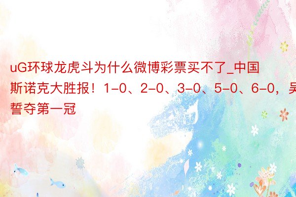 uG环球龙虎斗为什么微博彩票买不了_中国斯诺克大胜报！1-0、2-0、3-0、5-0、6-0，吴宜泽誓夺第一冠