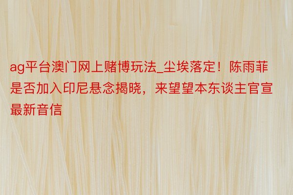 ag平台澳门网上赌博玩法_尘埃落定！陈雨菲是否加入印尼悬念揭晓，来望望本东谈主官宣最新音信