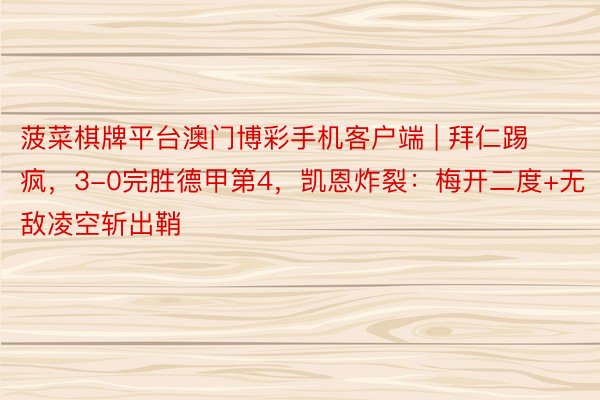 菠菜棋牌平台澳门博彩手机客户端 | 拜仁踢疯，3-0完胜德甲第4，凯恩炸裂：梅开二度+无敌凌空斩出鞘