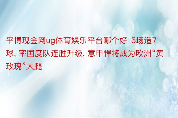 平博现金网ug体育娱乐平台哪个好_5场造7球, 率国度队连胜升级, 意甲悍将成为欧洲“黄玫瑰”大腿