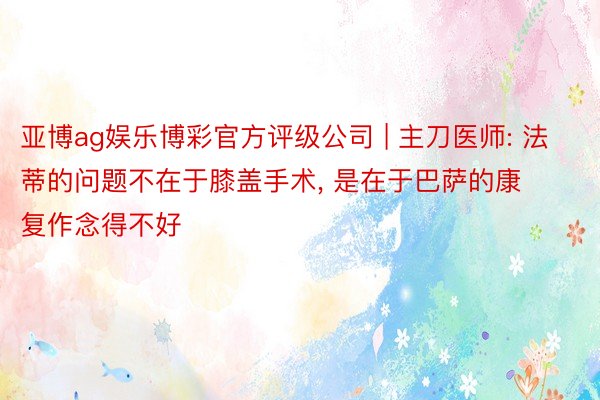 亚博ag娱乐博彩官方评级公司 | 主刀医师: 法蒂的问题不在于膝盖手术, 是在于巴萨的康复作念得不好