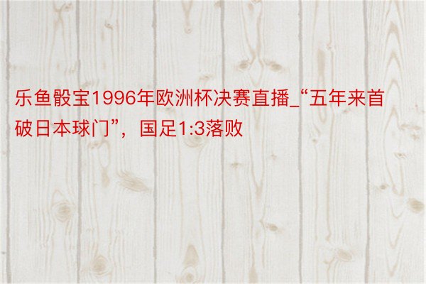 乐鱼骰宝1996年欧洲杯决赛直播_“五年来首破日本球门”，国足1:3落败
