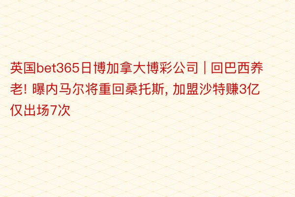 英国bet365日博加拿大博彩公司 | 回巴西养老! 曝内马尔将重回桑托斯, 加盟沙特赚3亿仅出场7次