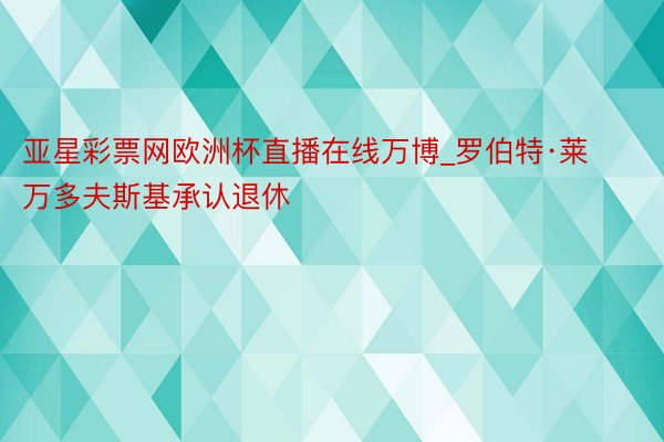 亚星彩票网欧洲杯直播在线万博_罗伯特·莱万多夫斯基承认退休