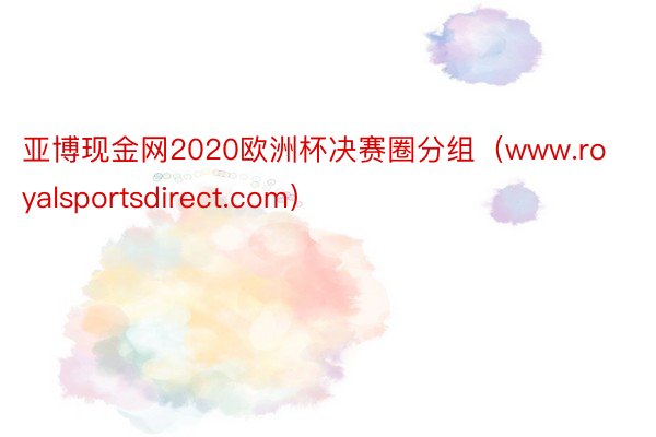 亚博现金网2020欧洲杯决赛圈分组（www.royalsportsdirect.com）