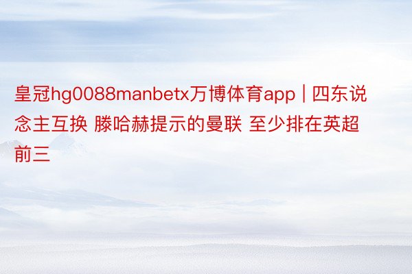 皇冠hg0088manbetx万博体育app | 四东说念主互换 滕哈赫提示的曼联 至少排在英超前三